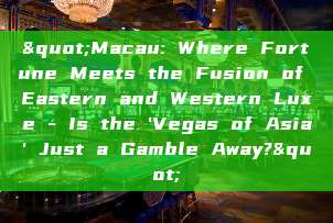 "Macau: Where Fortune Meets the Fusion of Eastern and Western Luxe - Is the 'Vegas of Asia' Just a Gamble Away?"