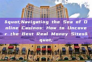 "Navigating the Sea of Online Casinos: How to Uncover the Best Real Money Sites"