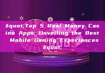 "Top 5 Real Money Casino Apps: Unveiling the Best Mobile Gaming Experiences"