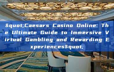 "Caesars Casino Online: The Ultimate Guide to Immersive Virtual Gambling and Rewarding Experiences"