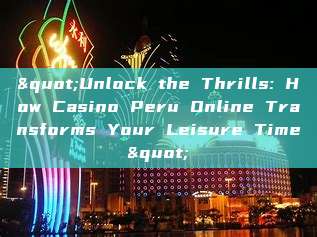 "Unlock the Thrills: How Casino Peru Online Transforms Your Leisure Time"