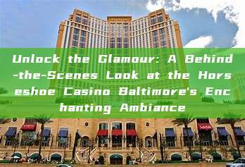 Unlock the Glamour: A Behind-the-Scenes Look at the Horseshoe Casino Baltimore's Enchanting Ambiance