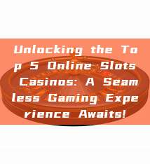 Unlocking the Top 5 Online Slots Casinos: A Seamless Gaming Experience Awaits!