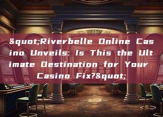 "Riverbelle Online Casino Unveils: Is This the Ultimate Destination for Your Casino Fix?"