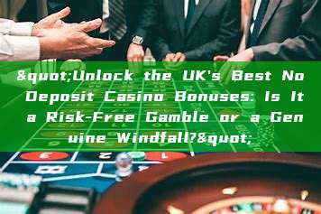 "Unlock the UK's Best No Deposit Casino Bonuses: Is It a Risk-Free Gamble or a Genuine Windfall?"