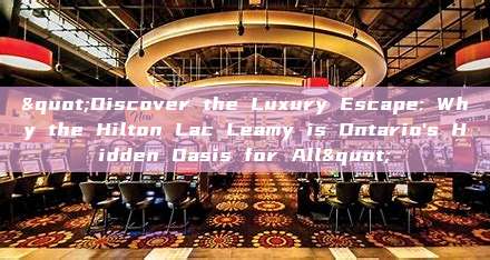 "Discover the Luxury Escape: Why the Hilton Lac Leamy is Ontario's Hidden Oasis for All"