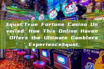 "True Fortune Casino Unveiled: How This Online Haven Offers the Ultimate Gamblers' Experience"