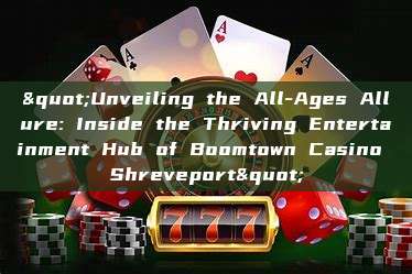 "Unveiling the All-Ages Allure: Inside the Thriving Entertainment Hub of Boomtown Casino Shreveport"