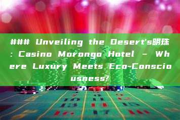 ### Unveiling the Desert's明珠: Casino Morongo Hotel – Where Luxury Meets Eco-Consciousness?