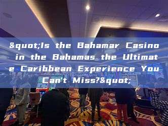 "Is the Bahamar Casino in the Bahamas the Ultimate Caribbean Experience You Can't Miss?"