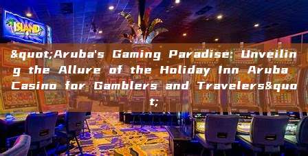 "Aruba's Gaming Paradise: Unveiling the Allure of the Holiday Inn Aruba Casino for Gamblers and Travelers"