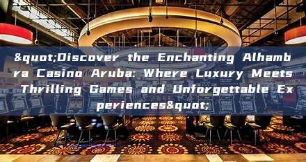 "Discover the Enchanting Alhambra Casino Aruba: Where Luxury Meets Thrilling Games and Unforgettable Experiences"