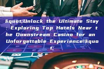 "Unlock the Ultimate Stay: Exploring Top Hotels Near the Downstream Casino for an Unforgettable Experience!"