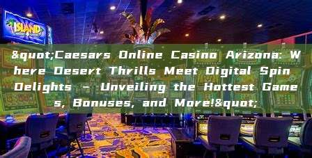 "Caesars Online Casino Arizona: Where Desert Thrills Meet Digital Spin Delights – Unveiling the Hottest Games, Bonuses, and More!"